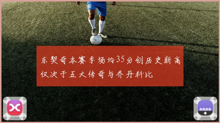 东契奇本赛季场均35分创历史新高仅次于五大传奇与乔丹科比