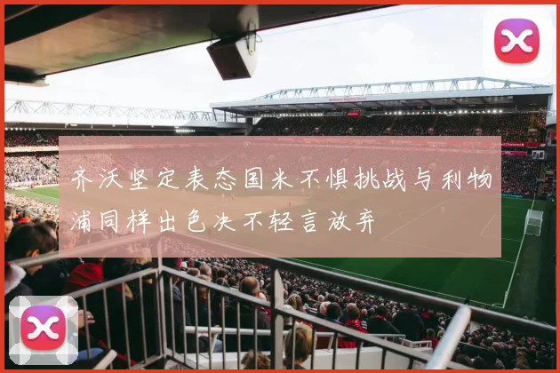 齐沃坚定表态国米不惧挑战与利物浦同样出色决不轻言放弃