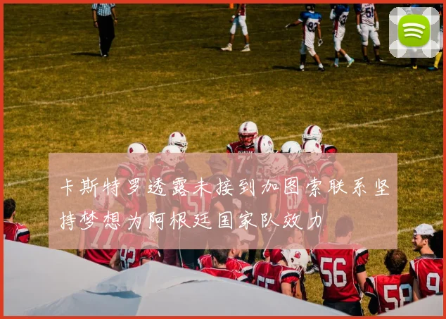 卡斯特罗透露未接到加图索联系坚持梦想为阿根廷国家队效力