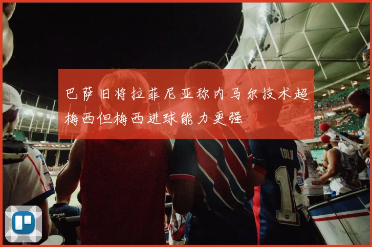 巴萨旧将拉菲尼亚称内马尔技术超梅西但梅西进球能力更强