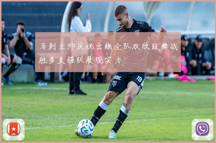 马刺主帅庆祝出线全队欢欣鼓舞战胜多支强队展现实力