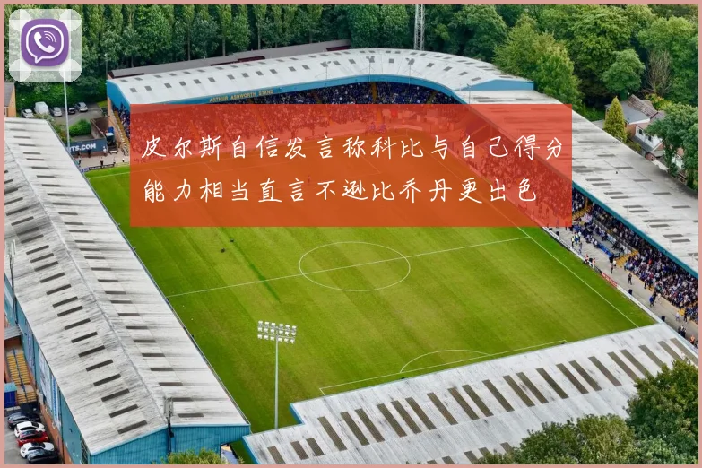 皮尔斯自信发言称科比与自己得分能力相当直言不逊比乔丹更出色