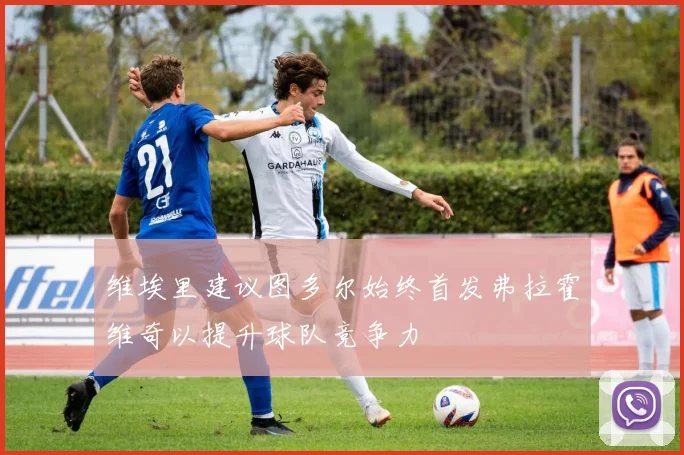 维埃里建议图多尔始终首发弗拉霍维奇以提升球队竞争力