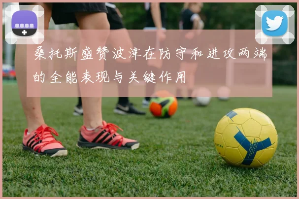 桑托斯盛赞波津在防守和进攻两端的全能表现与关键作用