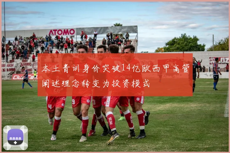 本土青训身价突破14亿欧西甲高管阐述理念转变为投资模式