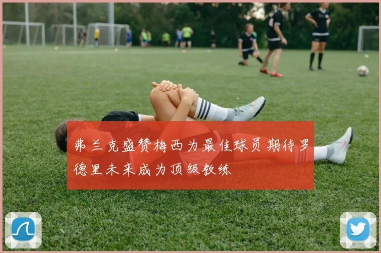 弗兰克盛赞梅西为最佳球员期待罗德里未来成为顶级教练