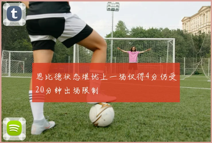 恩比德状态堪忧上一场仅得4分仍受20分钟出场限制